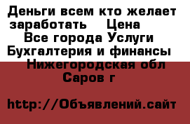 Деньги всем кто желает заработать. › Цена ­ 500 - Все города Услуги » Бухгалтерия и финансы   . Нижегородская обл.,Саров г.